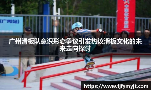 广州滑板队意识形态争议引发热议滑板文化的未来走向探讨