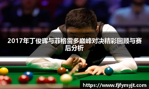 2017年丁俊晖与菲格雷多巅峰对决精彩回顾与赛后分析