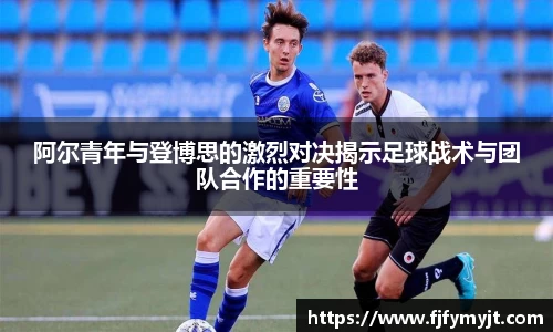 阿尔青年与登博思的激烈对决揭示足球战术与团队合作的重要性