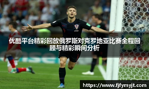 优酷平台精彩回放俄罗斯对克罗地亚比赛全程回顾与精彩瞬间分析